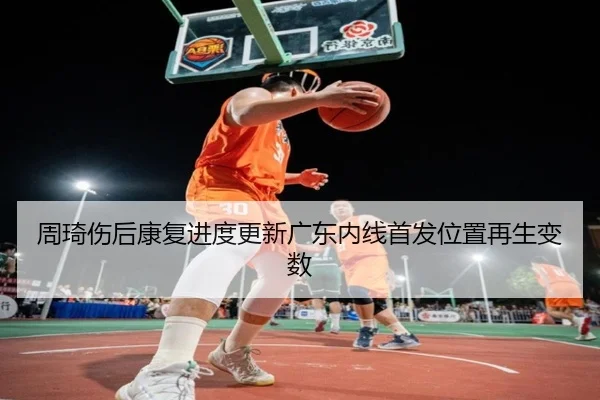 周琦伤后康复进度更新广东内线首发位置再生变数